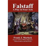 Falstaff : A Play in Four Acts by Morlock, Frank J.; Shakespeare, William; Dennis, John, 9781434403346