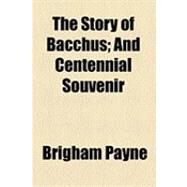 The Story of Bacchus: And Centennial Souvenir by Payne, Brigham; Weaver, William Lawton, 9781154533347