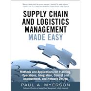 Supply Chain and Logistics Management Made Easy Methods and Applications for Planning, Operations, Integration, Control and Improvement, and Network Design by Myerson, Paul A., 9780133993349