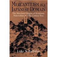 Mercantilism in a Japanese Domain: The Merchant Origins of Economic Nationalism in 18th-Century Tosa by Luke S. Roberts, 9780521893350