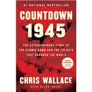 Countdown 1945 The Extraordinary Story of the Atomic Bomb and the 116 Days That Changed the World by Wallace, Chris; Weiss, Mitch, 9781982143350