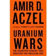 Uranium Wars The Scientific Rivalry that Created the Nuclear Age by Aczel, Amir D., 9780230103351