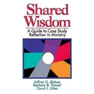 Shared Wisdom : A Guide to Case Study Reflection in Ministry by Mahan, Jeffrey H.; Troxell, Barbara B.; Allen, Carol J., 9780687383351
