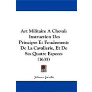 Art Militaire Acheval : Instruction des Principes et Fondements de la Cavallerie, et de Ses Quatre Especes (1635) by Jacobi, Johann, 9781104063351