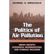 The Politics of Air Pollution: Urban Growth, Ecological Modernization, and Symbolic Inclusion by Gonzalez, George A., 9780791463352
