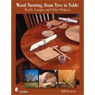 Wood Turning, from Tree to Table : Bowls, Lamps, and Other Projects by BOWERS BILL, 9780764333354