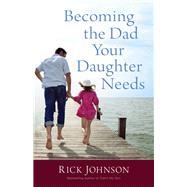 Becoming the Dad Your Daughter Needs by Johnson, Rick, 9780800723354