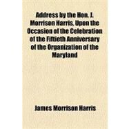 Address by the Hon. J. Morrison Harris, Upon the Occasion of the Celebration of the Fiftieth Anniversary of the Organization of the Maryland Historical Society, Delivered March 12th, 1894 by Harris, James Morrison; Maryland Historical Society, 9781154603354