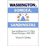 Washington, Somoza and the Sandinistas: Stage and Regime in US Policy toward Nicaragua 1969–1981 by Morris H. Morley, 9780521523356