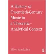 A History of Twentieth-Century Music in a Theoretic-Analytical Context by Antokoletz; Elliott, 9781138213357