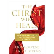 The Christ Who Heals: How God Restored the Truth that Saves Us by Fiona Givens; Terryl Givens, 9781629723358