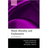 Mind, Morality, and Explanation Selected Collaborations by Jackson, Frank; Pettit, Philip; Smith, Michael, 9780199253364