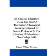 On Classical Literature: Being the First of the Series of Inaugural Lectures Delivered by Several Professors at the Opening of Manchester New College 1840 by Newman, Francis William, 9781430493365