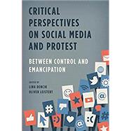 Critical Perspectives on Social Media and Protest Between Control and Emancipation by Dencik, Lina; Leistert , Oliver, 9781783483365