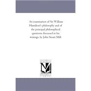 Examination of Sir William Hamilton's Philosophy and of the Principal Philosophical Questions Discussed in His Writings, by John Stuart Mill by Mill, John Stuart, 9781425533366