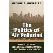The Politics of Air Pollution: Urban Growth, Ecological Modernization, And Symbolic Inclusion by Gonzalez, George A., 9780791463369