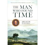 The Man Who Found Time James Hutton And The Discovery Of Earth's Antiquity by Repcheck, Jack, 9780465013371