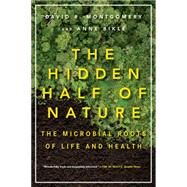 The Hidden Half of Nature The Microbial Roots of Life and Health by Montgomery, David R.; Bikl, Anne, 9780393353372