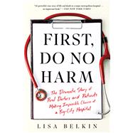 First, Do No Harm The Dramatic Story of Real Doctors and Patients Making Impossible Choices at a Big-City Hospital by Belkin, Lisa, 9781982153373