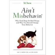 Ain't Misbehavin' Why Good Dogs Do Bad Things and Why You Should Change Your Behavior by Wolfsie, Dick; Sampson, Gary R., 9781578603374