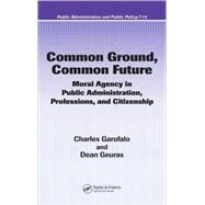 Common Ground, Common Future: Moral Agency in Public Administration, Professions, and Citizenship by Garofalo; Charles, 9780824753375