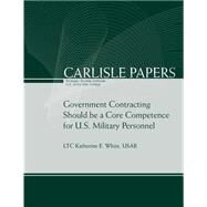 Government Contracting Should Be a Core Competence for U.s. Military Personnel by Strategic Studies Institute; U.s. Army War College, 9781505563375