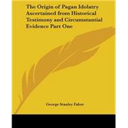 The Origin Of Pagan Idolatry Ascertained From Historical Testimony And Circumstantial Evidence by Faber, George Stanley, 9780766193376