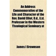 An Address Commemorative of the Life and Character of the Rev. David Elliot, D.d., Ll.d. Professor in the Western Theological Seminary at Allegheny, Penn. Delivered in the First Presbyterian Church of Allegheny, Wednesday Evening, April 22d, 1874. by Brownson, James I., 9781154603378