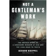 Not a Gentleman's Work The Untold Story of a Gruesome Murder at Sea and the Long Road to Truth by Koeppel, Gerard, 9780306903380
