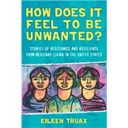 How Does It Feel to Be Unwanted? Stories of Resistance and Resilience from Mexicans Living in the United States by Truax, Eileen; Stockwell, Diane, 9780807073384