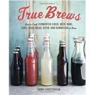 True Brews: How to Craft Fermented Cider, Beer, Wine, Sake, Soda, Mead, Kefir, and Kombucha at Home by Christensen, Emma; Green, Paige, 9781607743385