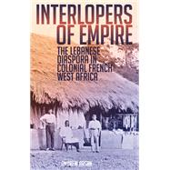 Interlopers of Empire The Lebanese Diaspora in Colonial French West Africa by Arsan, Andrew, 9780199333387