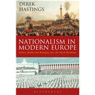 Nationalism in Modern Europe Politics, Identity and Belonging since the French Revolution by Hastings, Derek, 9781474213387