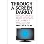 Through a Screen Darkly; Popular Culture, Public Diplomacy, and America's Image Abroad by Martha Bayles, 9780300123388