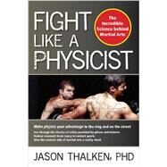 Fight Like a Physicist The Incredible Science Behind Martial Arts by Thalken, Jason, 9781594393389