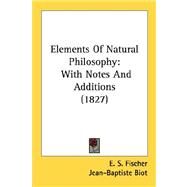 Elements of Natural Philosophy : With Notes and Additions (1827) by Fischer, E. S.; Biot, Jean Baptiste; Farrar, John, 9780548893395