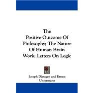 The Positive Outcome Of Philosophy: The Nature of Human Brain Work; Letters on Logic by Dietzgen, Joseph, 9781432543396