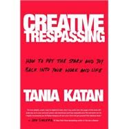 Creative Trespassing How to Put the Spark and Joy Back into Your Work and Life by Katan, Tania, 9780525573401