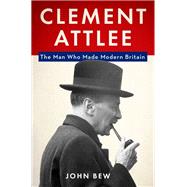 Clement Attlee The Man Who Made Modern Britain by Bew, John, 9780190203405