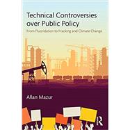 Technical Controversies over Public Policy: From Fluoridation to Fracking and Climate Change by Mazur; Allan, 9781138103405
