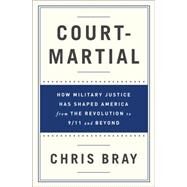 Court-Martial How Military Justice Has Shaped America from the Revolution to 9/11 and Beyond by Bray, Chris, 9780393243406