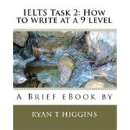 IELTS Task 2: How to write at a 9 Level : A Brief eBook by Ryan T. Higgins by Higgins, Ryan T., 9781451553406