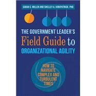 The Government Leaders Field Guide to Organizational Agility How to Navigate Complex and Turbulent Times by Miller, Sarah; Kirkpatrick, Shelley, 9781523093410