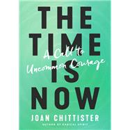 The Time Is Now A Call to Uncommon Courage by CHITTISTER, JOAN, 9781984823410