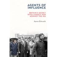 Agents of Influence Britains Secret Intelligence War Against the IRA by Edwards, Aaron, 9781785373411