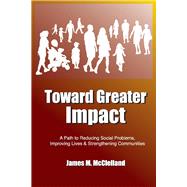 Toward Greater Impact A Path to Reduce Social Problems, Improve Lives, and Strengthen Communities by McClelland, James M., 9781098373412