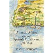 Atlantic Africa and the Spanish Caribbean, 1570-1640 by Wheat, David, 9781469623412