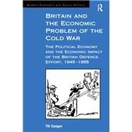 Britain and the Economic Problem of the Cold War: The Political Economy and the Economic Impact of the British Defence Effort, 1945-1955 by Geiger,Till, 9781138263413