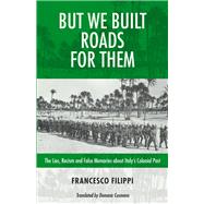 But We Built Roads For Them The Lies, Racism and False Memoriesaround Italy's Colonial Past by Philpot, Robin; Cusmano, Domenic; Filippi, Francesco, 9781771863414