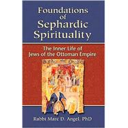 Foundations of Sephardic Spirituality : The Inner Life of Jews of the Ottoman Empire by Angel, Marc D., 9781580233415